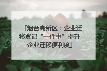 烟台高新区：企业迁移登记“一件事”提升企业迁移便利度