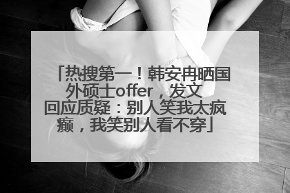 热搜第一！韩安冉晒国外硕士offer，发文回应质疑：别人笑我太疯癫，我笑别人看不穿