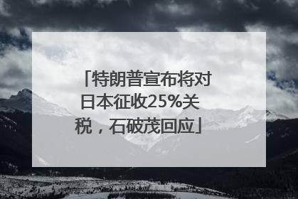 特朗普宣布将对日本征收25%关税，石破茂回应