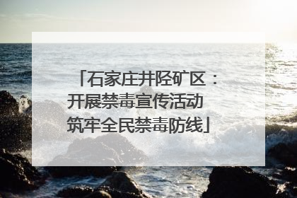 石家庄井陉矿区：开展禁毒宣传活动 筑牢全民禁毒防线
