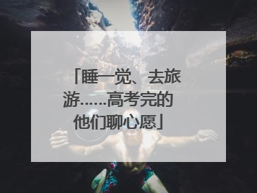 睡一觉、去旅游……高考完的他们聊心愿