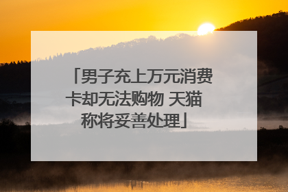 男子充上万元消费卡却无法购物 天猫称将妥善处理