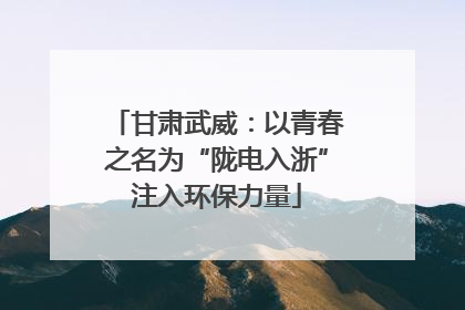甘肃武威：以青春之名为“陇电入浙”注入环保力量