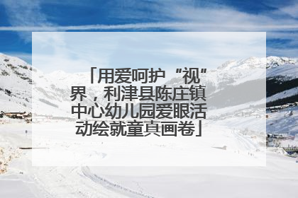 用爱呵护“视”界，利津县陈庄镇中心幼儿园爱眼活动绘就童真画卷
