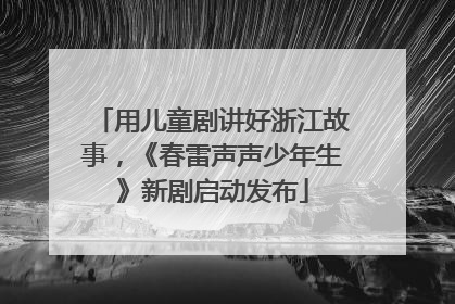 用儿童剧讲好浙江故事，《春雷声声少年生》新剧启动发布