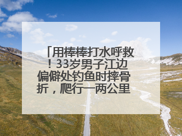 用棒棒打水呼救！33岁男子江边偏僻处钓鱼时摔骨折，爬行一两公里后终获救