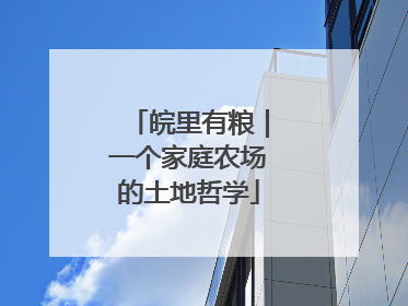皖里有粮｜一个家庭农场的土地哲学