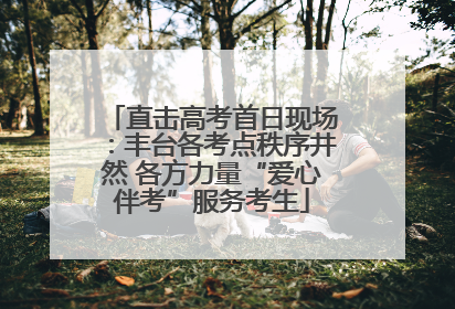 直击高考首日现场：丰台各考点秩序井然 各方力量“爱心伴考”服务考生