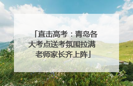 直击高考：青岛各大考点送考氛围拉满 老师家长齐上阵