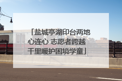 盐城亭湖印台两地心连心 志愿者跨越千里暖护困境学童