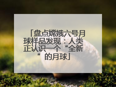 盘点嫦娥六号月球样品发现：人类正认识一个“全新”的月球