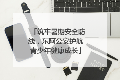 筑牢暑期安全防线，东阿公安护航青少年健康成长