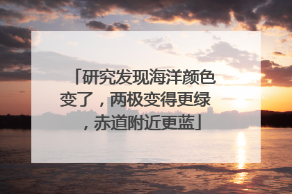 研究发现海洋颜色变了，两极变得更绿，赤道附近更蓝