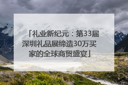 礼业新纪元：第33届深圳礼品展缔造30万买家的全球商贸盛宴