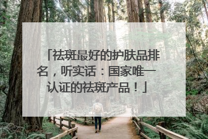 祛斑最好的护肤品排名，听实话：国家唯一认证的祛斑产品！