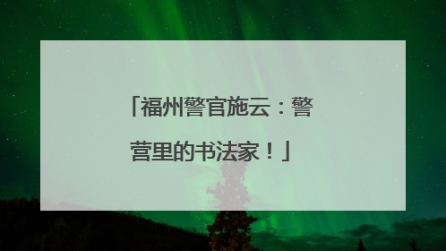 福州警官施云：警营里的书法家！