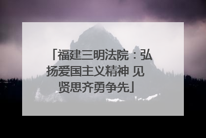 福建三明法院：弘扬爱国主义精神 见贤思齐勇争先