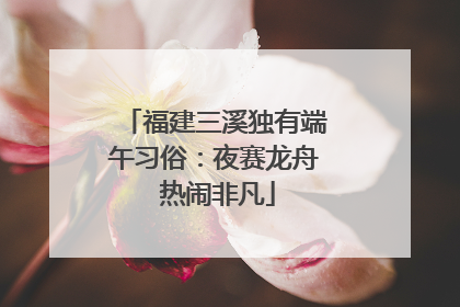 福建三溪独有端午习俗：夜赛龙舟 热闹非凡