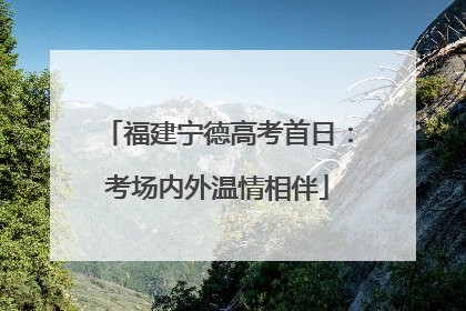 福建宁德高考首日：考场内外温情相伴