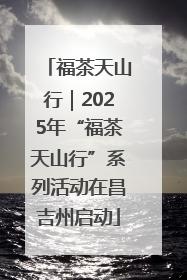 福茶天山行｜2025年“福茶天山行”系列活动在昌吉州启动