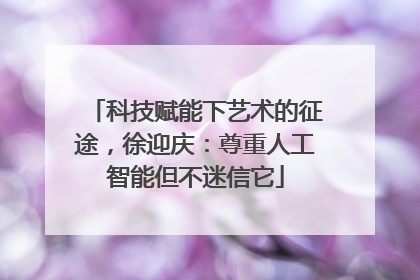 科技赋能下艺术的征途，徐迎庆：尊重人工智能但不迷信它