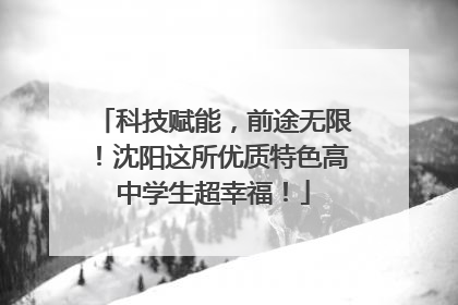 科技赋能，前途无限！沈阳这所优质特色高中学生超幸福！
