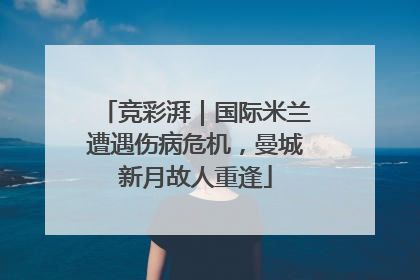 竞彩湃｜国际米兰遭遇伤病危机，曼城新月故人重逢