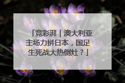 竞彩湃｜澳大利亚主场力拼日本，国足生死战大热倒灶？