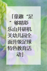 童趣“足”够精彩 乐山井研机关幼儿园全面升级足球特色教育活动