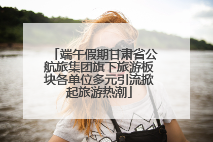 端午假期甘肃省公航旅集团旗下旅游板块各单位多元引流掀起旅游热潮