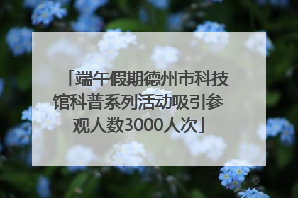 端午假期德州市科技馆科普系列活动吸引参观人数3000人次