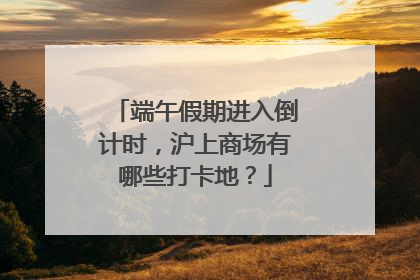 端午假期进入倒计时，沪上商场有哪些打卡地？