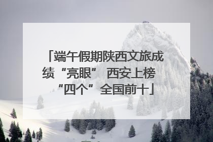 端午假期陕西文旅成绩“亮眼” 西安上榜“四个”全国前十