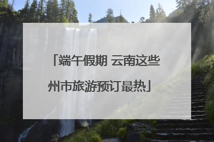 端午假期 云南这些州市旅游预订最热