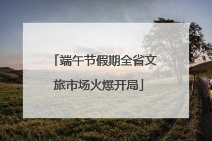 端午节假期全省文旅市场火爆开局