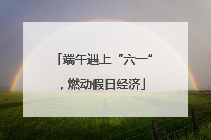 端午遇上“六一”，燃动假日经济