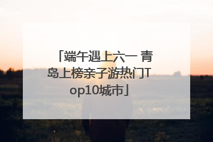 端午遇上六一 青岛上榜亲子游热门Top10城市