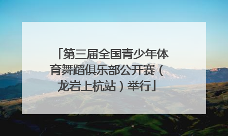 第三届全国青少年体育舞蹈俱乐部公开赛（龙岩上杭站）举行