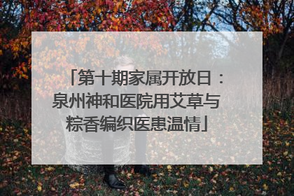 第十期家属开放日：泉州神和医院用艾草与粽香编织医患温情