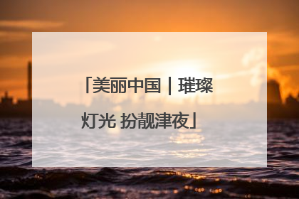 美丽中国｜璀璨灯光 扮靓津夜