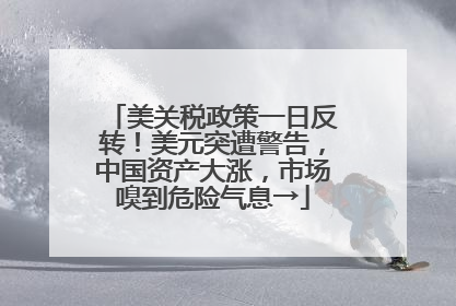 美关税政策一日反转！美元突遭警告，中国资产大涨，市场嗅到危险气息→