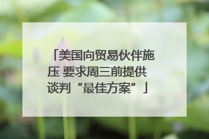 美国向贸易伙伴施压 要求周三前提供谈判“最佳方案”