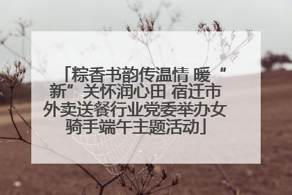 粽香书韵传温情 暖“新”关怀润心田 宿迁市外卖送餐行业党委举办女骑手端午主题活动