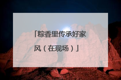 粽香里传承好家风（在现场）