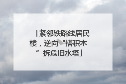 紧邻铁路线居民楼，逆向“搭积木”拆危旧水塔