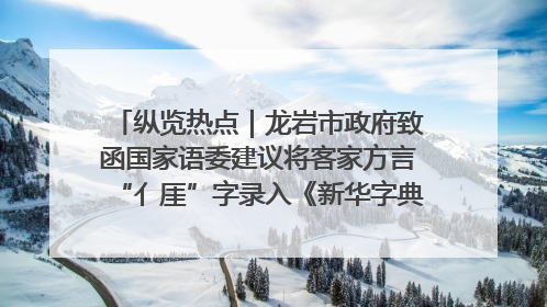 纵览热点｜龙岩市政府致函国家语委建议将客家方言“亻厓”字录入《新华字典》引发热议，当地回应