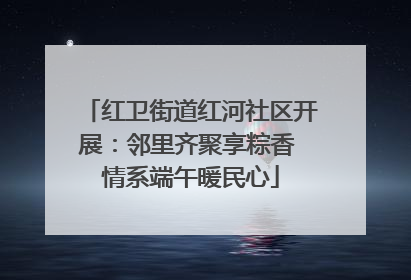 红卫街道红河社区开展：邻里齐聚享粽香 情系端午暖民心