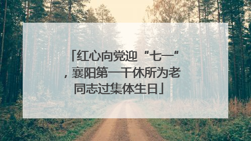 红心向党迎“七一”，襄阳第一干休所为老同志过集体生日