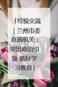 经验交流｜兰州市委直属机关：突出政治引领 抓好学习教育