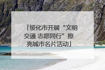 绥化市开展“文明交通 志愿同行”擦亮城市名片活动